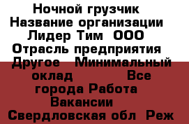 Ночной грузчик › Название организации ­ Лидер Тим, ООО › Отрасль предприятия ­ Другое › Минимальный оклад ­ 7 000 - Все города Работа » Вакансии   . Свердловская обл.,Реж г.